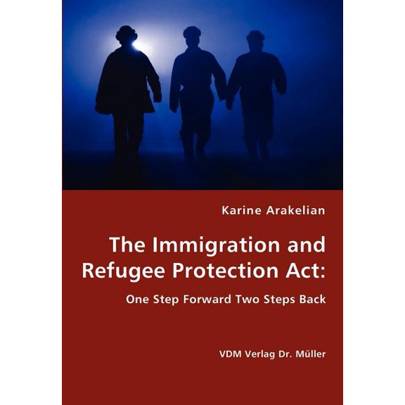 The Immigration and Refugee Protection Act - One Step Forward Two Steps Back (Paperback)