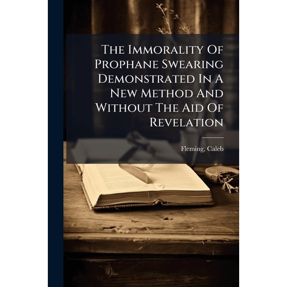 The Immorality Of Prophane Swearing Demonstrated In A New Method And Without The Aid Of Revelation : Dedicated To Modern Deists And Christians (Paperback)