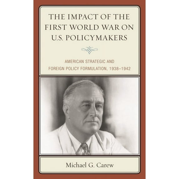 The Impact of the First World War on U.S. Policymakers: American Strategic and Foreign Policy Formulation, 1938-1942, (Paperback)