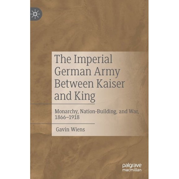 The Imperial German Army Between Kaiser and King: Monarchy, Nation-Building, and War, 1866-1918, (Hardcover)