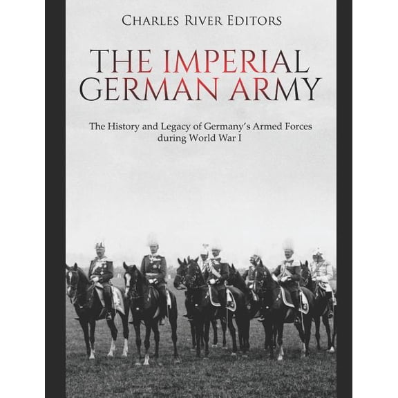 The Imperial German Army : The History and Legacy of Germany's Armed Forces during World War I (Paperback)