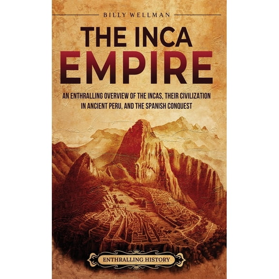 The Inca Empire: An Enthralling Overview of the Incas, Their Civilization in Ancient Peru, and the Spanish Conquest, (Hardcover)