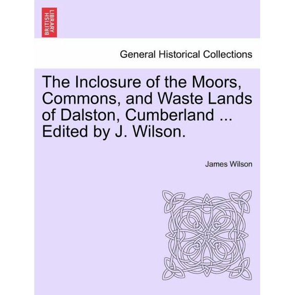 The Inclosure of the Moors, Commons, and Waste Lands of Dalston, Cumberland ... Edited by J. Wilson.