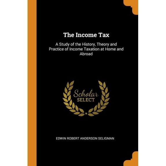 The Income Tax: A Study of the History, Theory and Practice of Income Taxation at Home and Abroad Paperback 0344109143 9780344109140 Edwin Robert Anderson Seligman