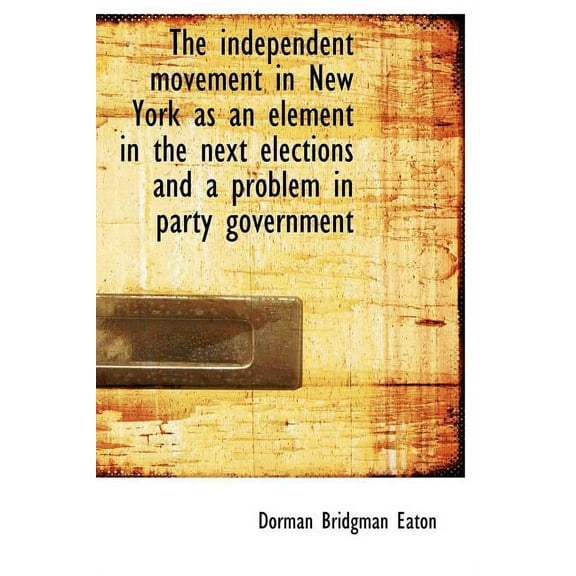 The Independent Movement in New York as an Element in the Next Elections and a Problem in Party Gove (Hardcover)