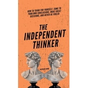 The Independent Thinker How to Think for Yourself, Come to Your Own Conclusions, Make Great Decisions, and Never Be Foo, Hardcover
