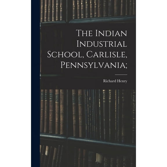 The Indian Industrial School, Carlisle, Pennsylvania;, (Hardcover)