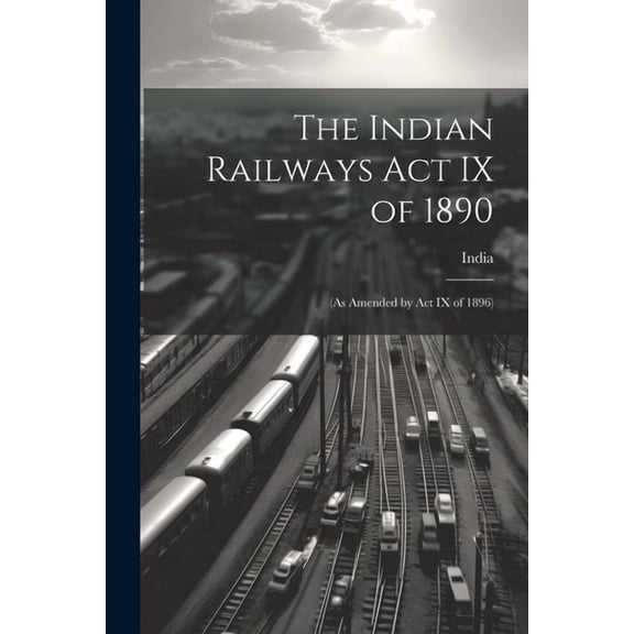 The Indian Railways Act IX of 1890 : (As Amended by Act IX of 1896) (Paperback)