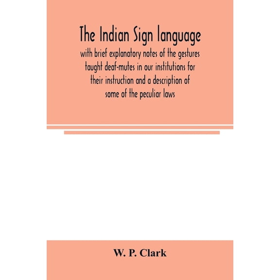 The Indian sign language, with brief explanatory notes of the gestures taught deaf-mutes in our institutions for their i, (Paperback)