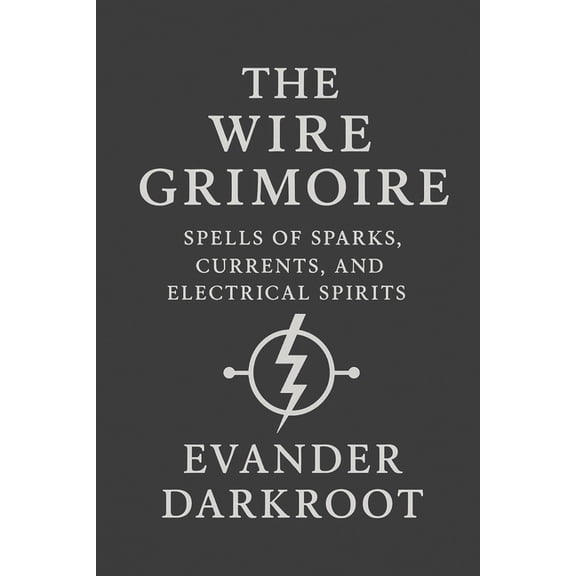 The Industrial Arcana The Wire Grimoire: Spells of Sparks, Currents, and Electrical Spirits, (Paperback)