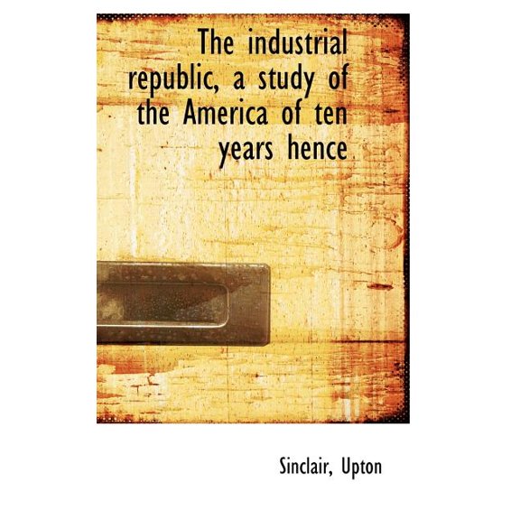 The Industrial Republic, a Study of the America of Ten Years Hence Hardcover
