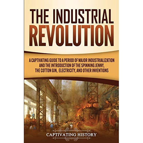 Pre-Owned The Industrial Revolution: A Captivating Guide to a Period of Major Industrialization and the Introduction of the Spinning Jenny, the Cotton Gin, Elec (Paperback) 1647488508 9781647488505