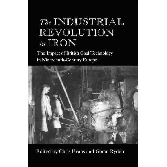The Industrial Revolution in Iron: The Impact of British Coal Technology in Nineteenth-Century Europe, (Hardcover)