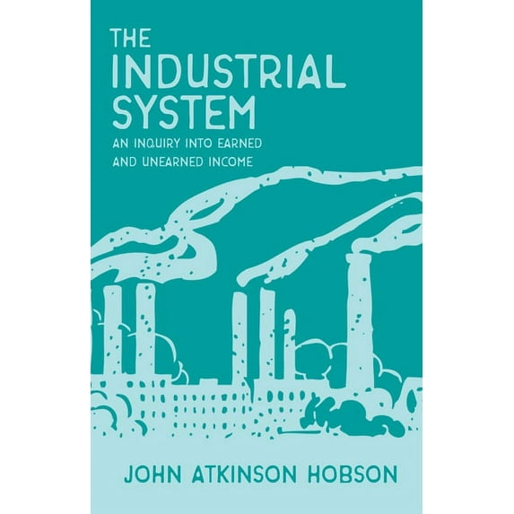 The Industrial System - An Inquiry Into Earned and Unearned Income (Paperback)