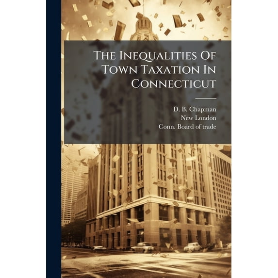 The Inequalities Of Town Taxation In Connecticut : A Paper Read Before The New London Board Of Trade, February 12, 1889 (Paperback)