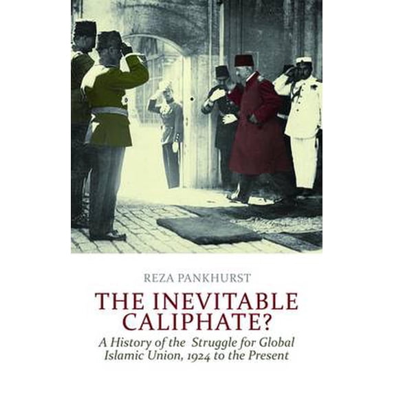 The Inevitable Caliphate? : A History of the Struggle for Global Islamic Union, 1924 to Present. Reza Pankhurst (Paperback)