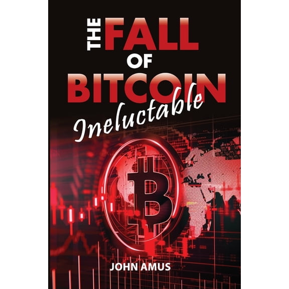 The Inevitable Fall of Bitcoin: Why Is Bitcoin Going to Collapse?: Is the Collapse of Bitcoin Possible? Yes, and Discove, (Paperback)