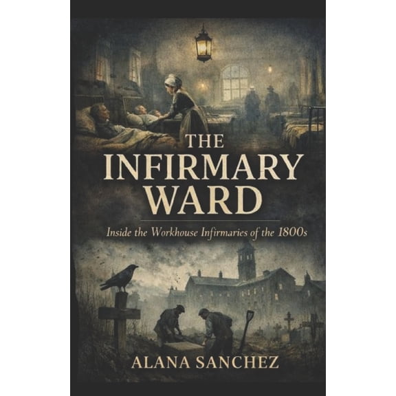 The Infirmary Ward: Inside the Workhouse Infirmaries of the 1800's, (Paperback)
