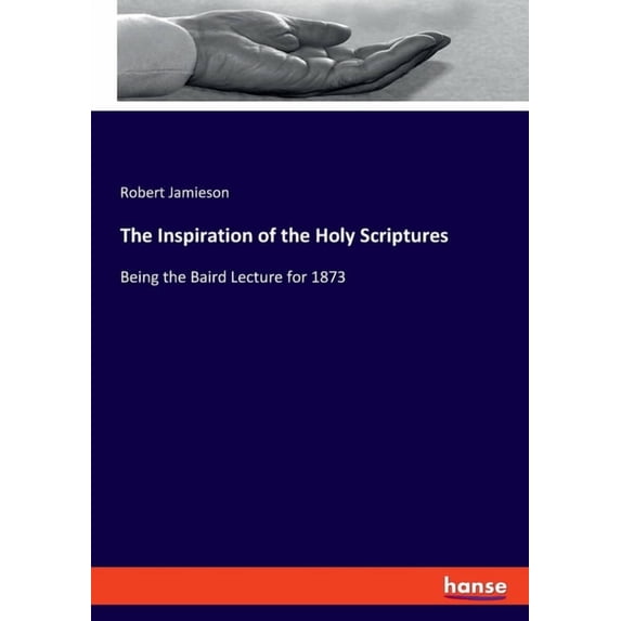The Inspiration of the Holy Scriptures: Being the Baird Lecture for 1873, (Paperback)