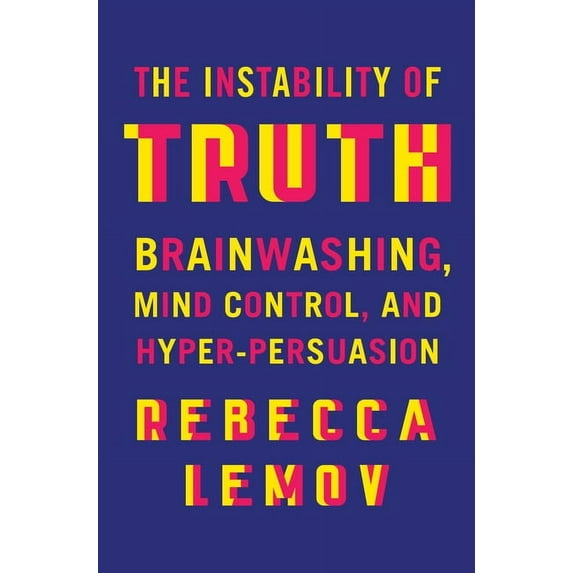 The Instability of Truth: Brainwashing, Mind Control, and Hyper-Persuasion, (Hardcover)