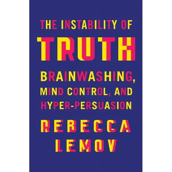 The Instability of Truth: Brainwashing, Mind Control, and Hyper-Persuasion, (Hardcover)