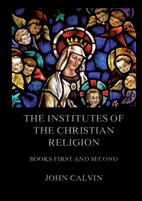 The Institutes Of The Christian Religion, Books First and Second: Biographically and Explanatory Annotated Edition, (Paperback)
