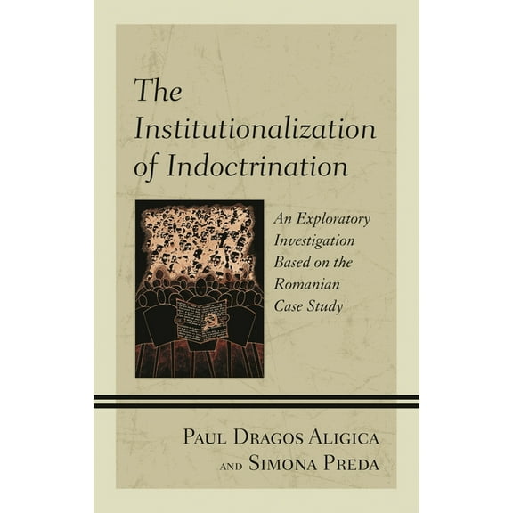Institutionalization of Indoctrination: An Exploratory Investigation based on the Romanian Case Study, (Paperback)