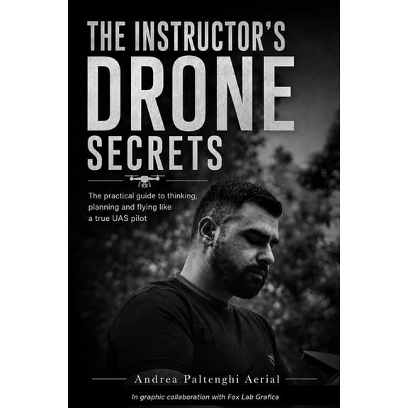 The Instructor's Drone Secrets: The Practical Guide to Thinking, Planning and Flying Like a True UAS Pilot, (Paperback)