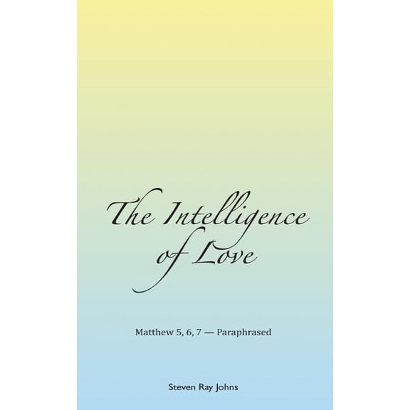 The Intelligence of Love: Matthew 5, 6, 7 - Paraphrased (Paperback) by Steven Ray Johns