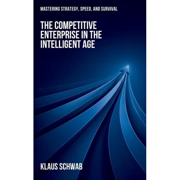 The Intelligent Age The Competitive Enterprise in the Intelligent Age: Mastering Strategy, Speed, and Survival, Book 5, (Hardcover)