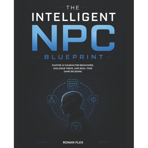 The Intelligent NPC Blueprint: Master AI Character Behaviors, Dialogue Trees, and Real-Time Game Decisions, (Paperback)