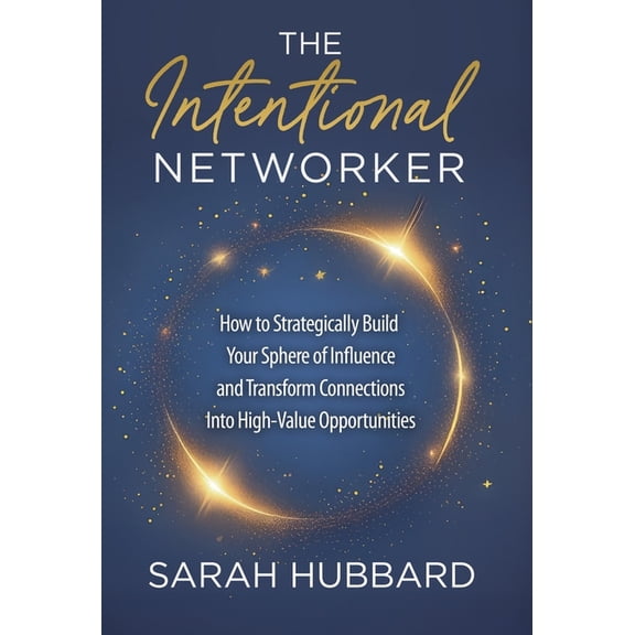The Intentional Networker: How to Strategically Build your Sphere of Influence and Transform Connections Into High-Value, (Hardcover)