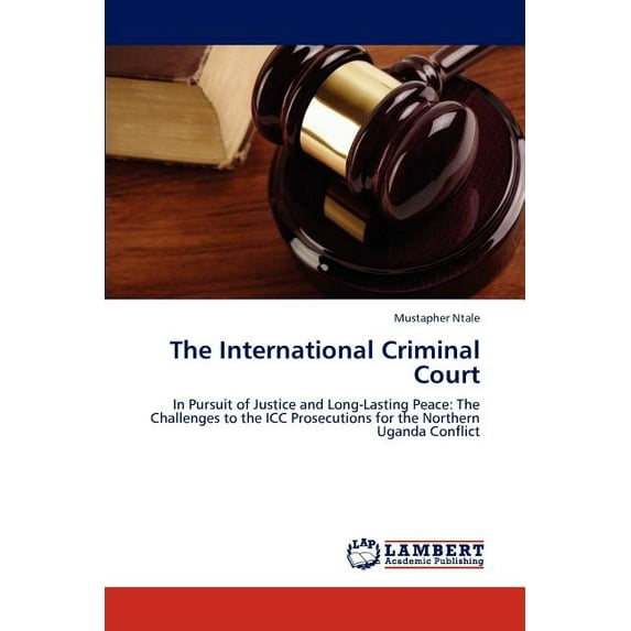 The International Criminal Court: In Pursuit of Justice and Long-Lasting Peace: The Challenges to the ICC Prosecutions for the Northern Uganda Conflict Paperback 3846582905 9783846582909 Mustapher N
