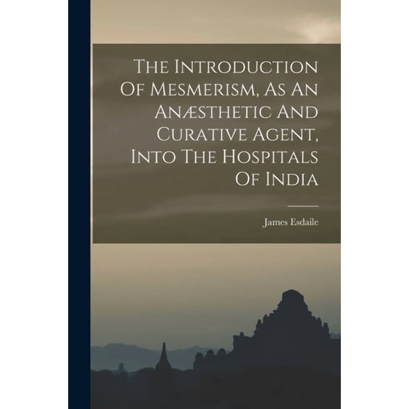 The Introduction Of Mesmerism, As An Ansthetic And Curative Agent, Into The Hospitals Of India, (Paperback)