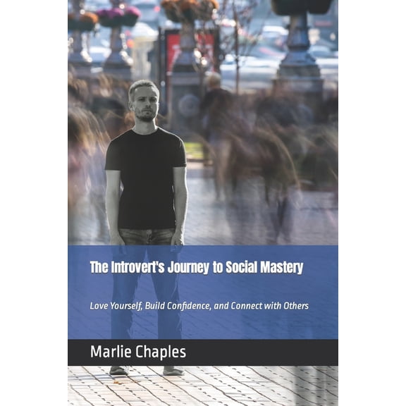 The Introvert's Journey to Social Mastery: Love Yourself, Build Confidence, and Connect with Others, (Paperback)