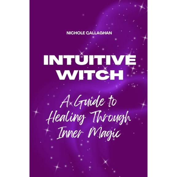 The Intuitive Witch - A Guide to Healing Through Inner Magic: Walk beside Elara and awaken the witch who has always live, (Paperback)