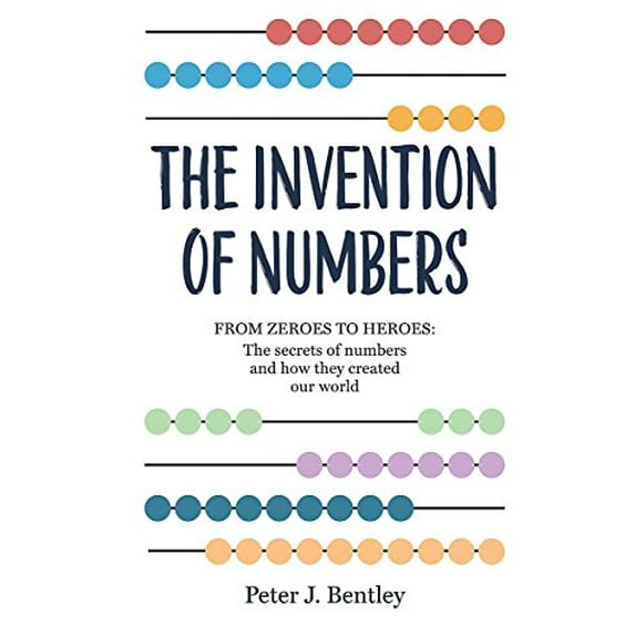 The Invention of Numbers: From Zeros to Heroes: The Secrets of Numbers and How They Created Our World