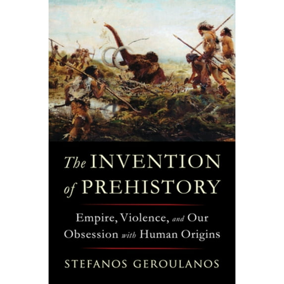 The Invention of Prehistory: Empire, Violence, and Our Obsession with Human Origins, (Hardcover)