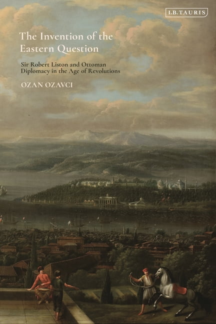 The Invention of the Eastern Question: Sir Robert Liston and Ottoman Diplomacy in the Age of Revolutions, (Paperback)