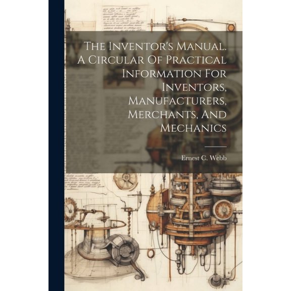 The Inventor's Manual. A Circular Of Practical Information For Inventors, Manufacturers, Merchants, And Mechanics, (Paperback)