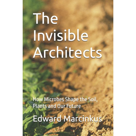 The Invisible Architects: How Microbes Shape the Soil, Plants and Our Future, (Paperback)