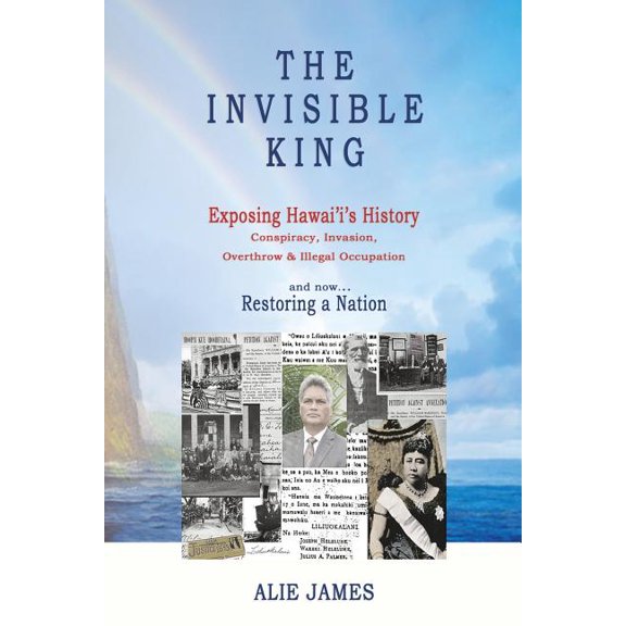 The Invisible King: Exposing Hawai'i's History - Conspiracy, Invasion, Overthrow & Illegal Occupation - and now, Restori, (Paperback)