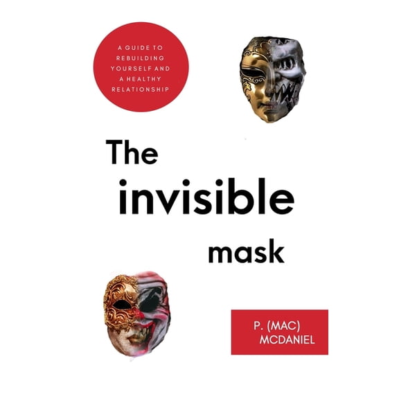 The Invisible Mask: The Ultimate Insider's Guide To Rebuilding Yourself And A Healthy Relationship, (Paperback)