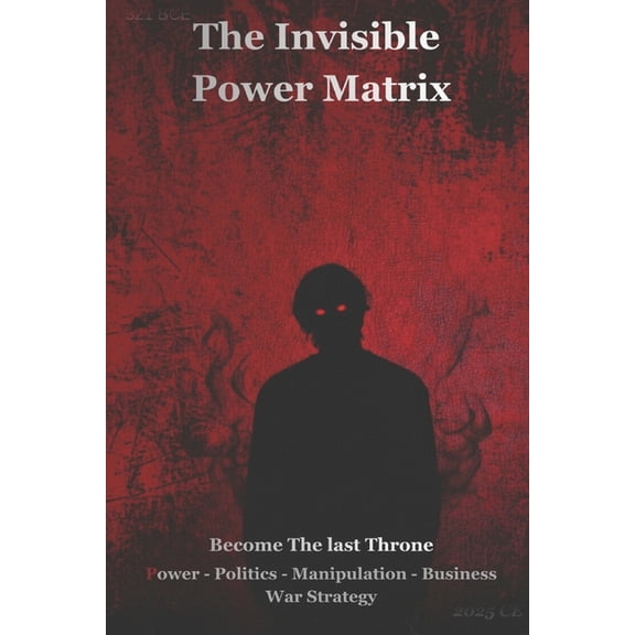 The Invisible Power Matrix: BECOME The Last Throne Power, Politics, Business, Manipulation and War Strategy, (Paperback)