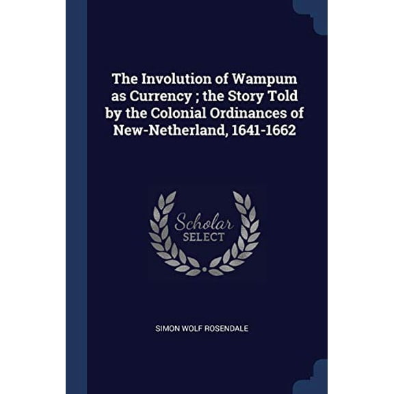 The Involution of Wampum as Currency ; the Story Told by the Colonial Ordinances of New-Netherland, 1641-1662 Paperback 1376888807 9781376888805 Simon Wolf Rosendale