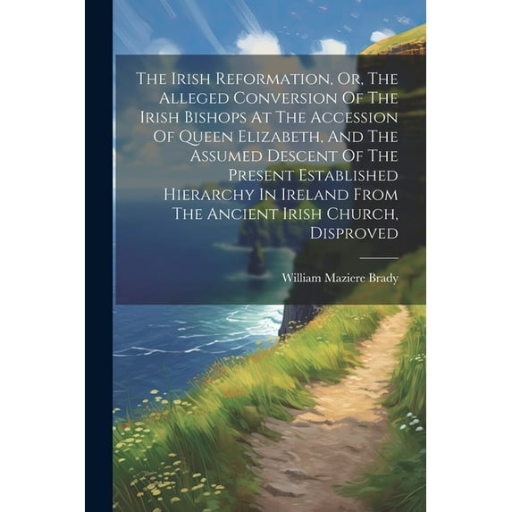 The Irish Reformation, Or, The Alleged Conversion Of The Irish Bishops At The Accession Of Queen Elizabeth, And The Assu, (Paperback)