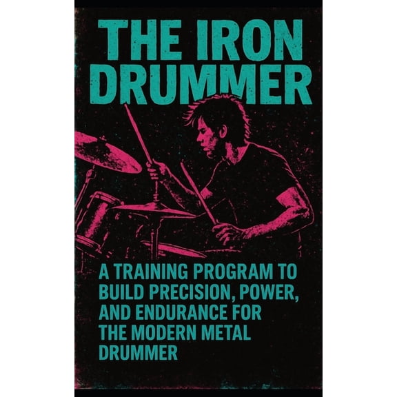The Iron Drummer: A Bodybuilding Program for the Modern Metal Drummer to Gain Precision, Power, and Endurance, (Paperback)