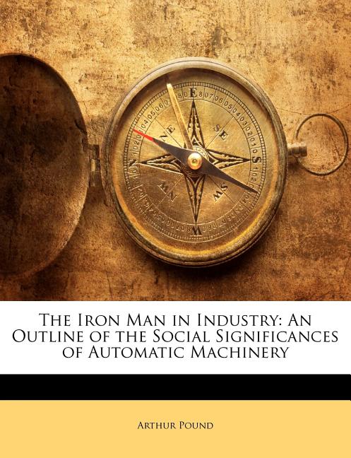 The Iron Man in Industry : An Outline of the Social Significances of Automatic Machinery