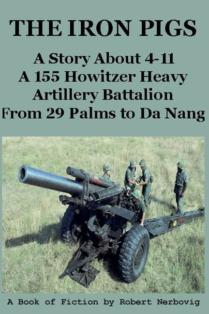 The Iron Pigs The Iron Pigs - A Story About 4-11 A 155 Howitzer Heavy Artillery Battalion from 29 Palms to Da Nang, Book 1, (Paperback)