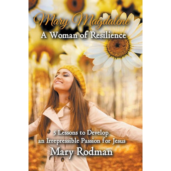 The Irrepressible Disciple Mary Magdalene a Woman of Resilience: 5 Lessons to Develop an Irrepressible Passion for Jesus, Book 1, (Paperback)
